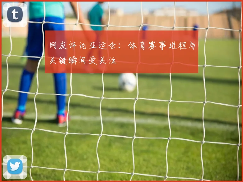 网友评论亚运会：体育赛事进程与关键瞬间受关注