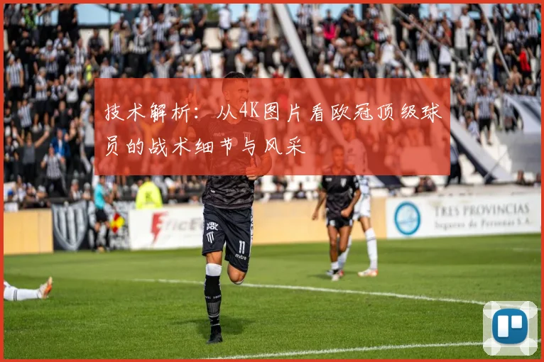 技术解析：从4K图片看欧冠顶级球员的战术细节与风采