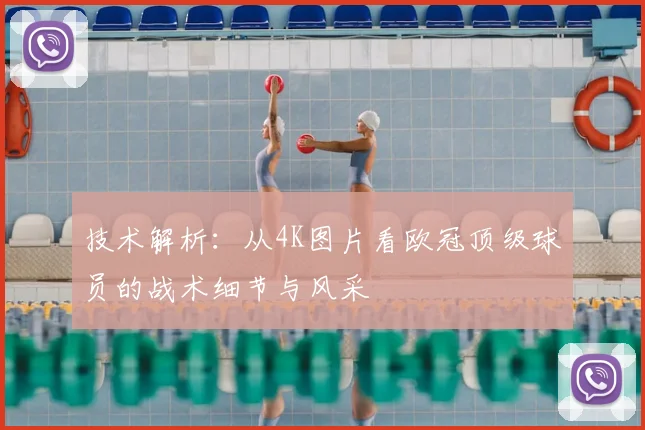 技术解析：从4K图片看欧冠顶级球员的战术细节与风采