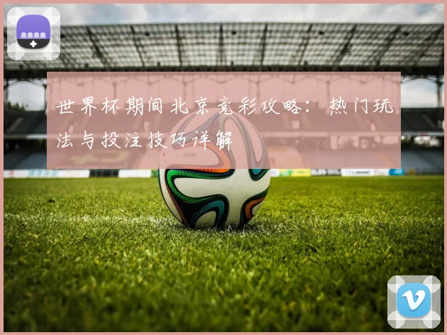 世界杯期间北京竞彩攻略：热门玩法与投注技巧详解