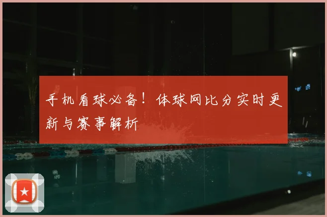 手机看球必备！体球网比分实时更新与赛事解析