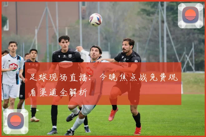 足球现场直播：今晚焦点战免费观看渠道全解析
