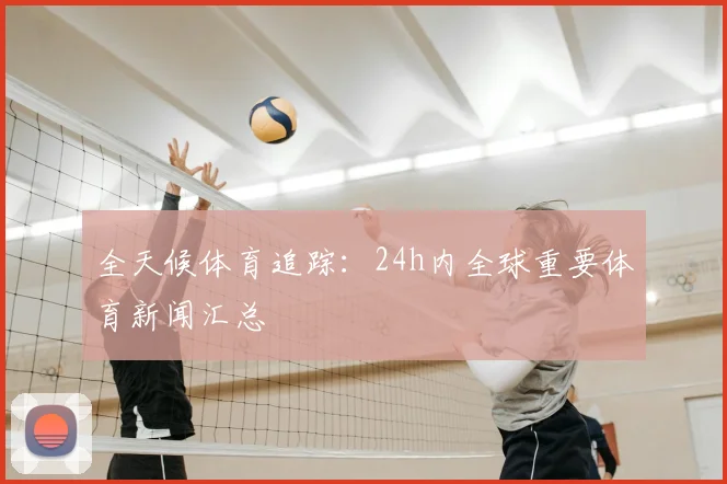 全天候体育追踪：24h内全球重要体育新闻汇总