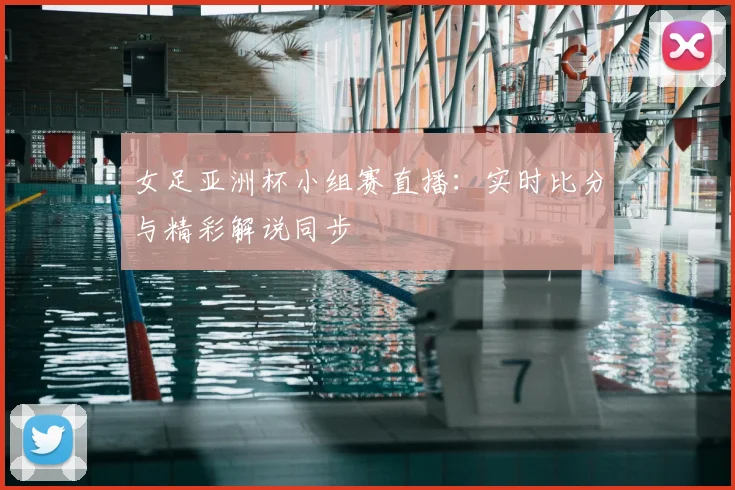 女足亚洲杯小组赛直播：实时比分与精彩解说同步