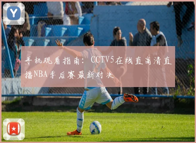 手机观看指南：CCTV5在线直高清直播NBA季后赛最新对决