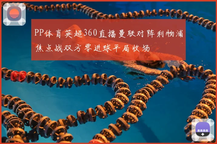 PP体育英超360直播曼联对阵利物浦焦点战双方零进球平局收场