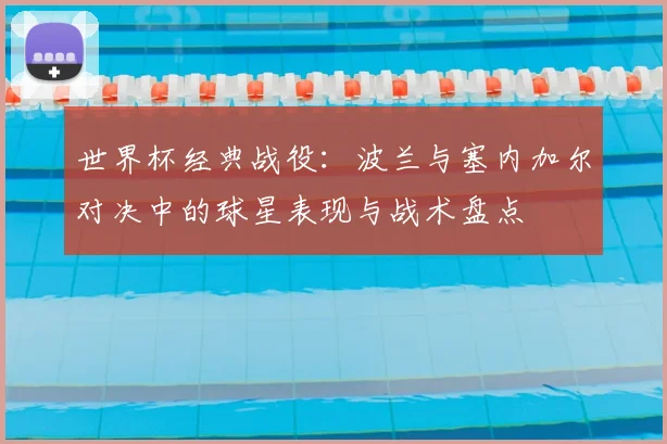 世界杯经典战役：波兰与塞内加尔对决中的球星表现与战术盘点