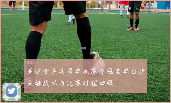 亚运会乒乓男单决赛夺冠名单出炉关键战术与比赛过程回顾