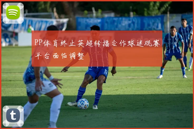 PP体育终止英超转播合作球迷观赛平台面临调整