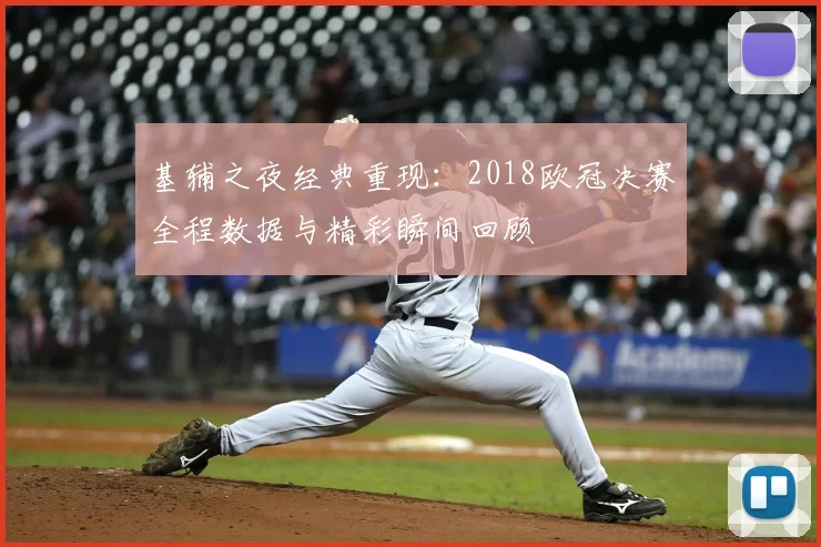基辅之夜经典重现：2018欧冠决赛全程数据与精彩瞬间回顾
