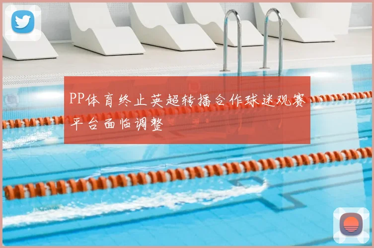 PP体育终止英超转播合作球迷观赛平台面临调整