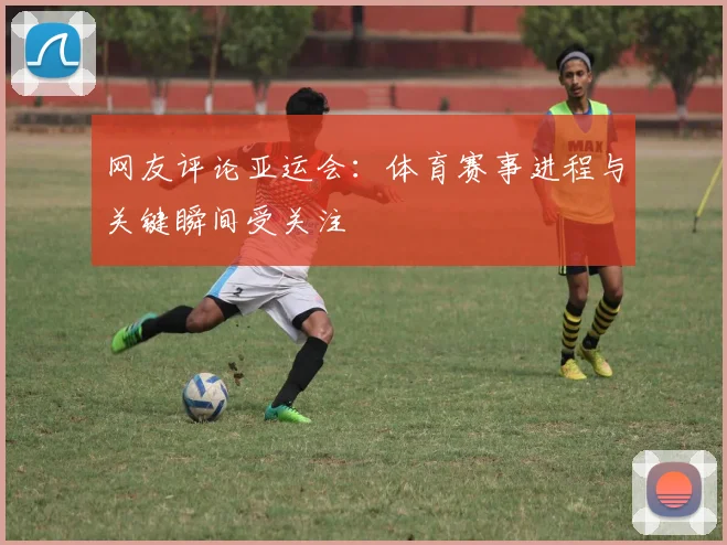 网友评论亚运会：体育赛事进程与关键瞬间受关注