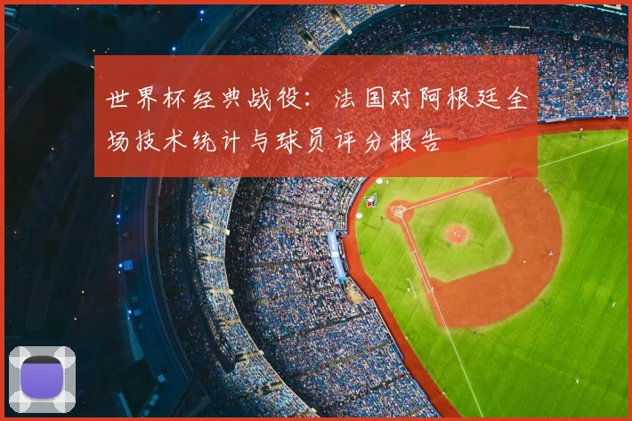 世界杯经典战役：法国对阿根廷全场技术统计与球员评分报告