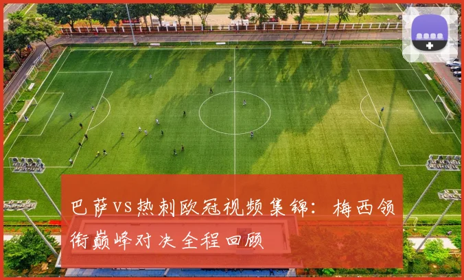 巴萨vs热刺欧冠视频集锦：梅西领衔巅峰对决全程回顾