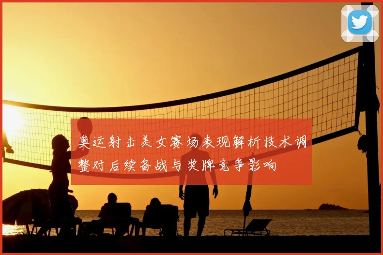 奥运射击美女赛场表现解析技术调整对后续备战与奖牌竞争影响