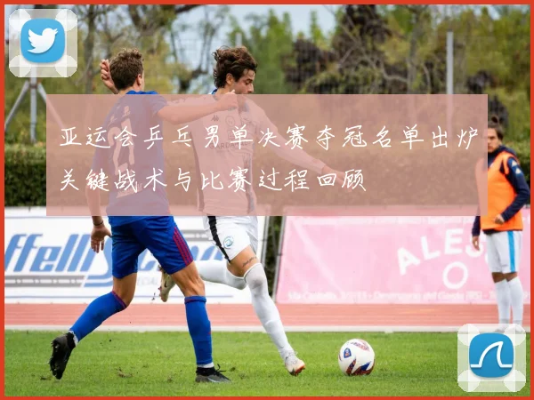 亚运会乒乓男单决赛夺冠名单出炉关键战术与比赛过程回顾