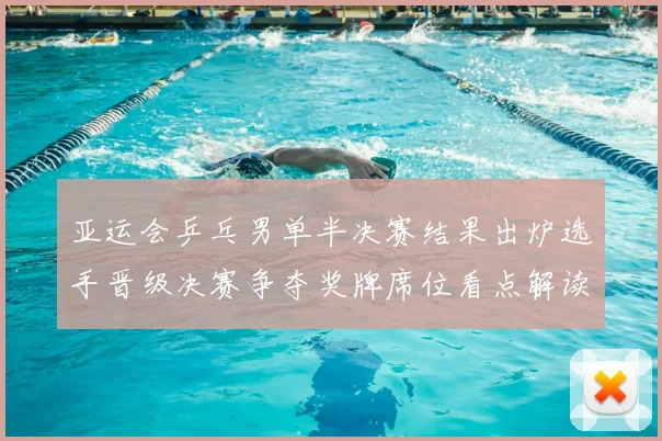 亚运会乒乓男单半决赛结果出炉选手晋级决赛争夺奖牌席位看点解读