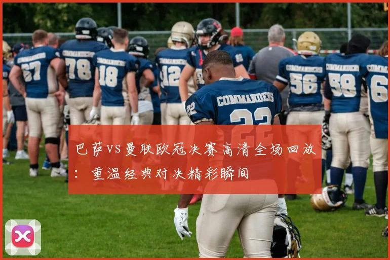 巴萨vs曼联欧冠决赛高清全场回放：重温经典对决精彩瞬间