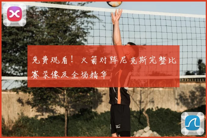 免费观看！火箭对阵尼克斯完整比赛录像及全场精华